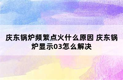 庆东锅炉频繁点火什么原因 庆东锅炉显示03怎么解决